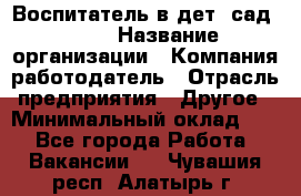 Воспитатель в дет. сад N113 › Название организации ­ Компания-работодатель › Отрасль предприятия ­ Другое › Минимальный оклад ­ 1 - Все города Работа » Вакансии   . Чувашия респ.,Алатырь г.